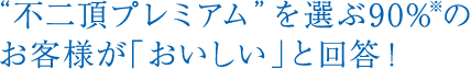 “不二頂プレミアム”を選ぶ90%※のお客様が「おいしい」と回答！