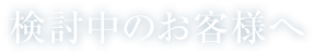 検討中のお客様へ