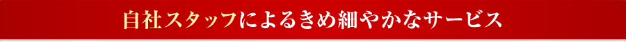自社スタッフによるきめ細やかなサービス