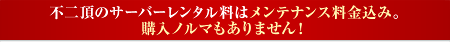不二頂のサーバーレンタル料はメンテナンス料金込み。購入ノルマもありません！