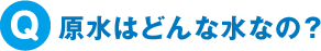 原水はどんな水なの？