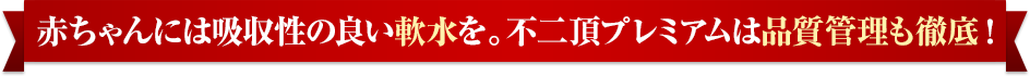 赤ちゃんには吸収性の良い軟水を。不二頂プレミアムは品質管理も徹底!