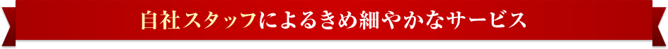 自社スタッフによるきめ細やかなサービス